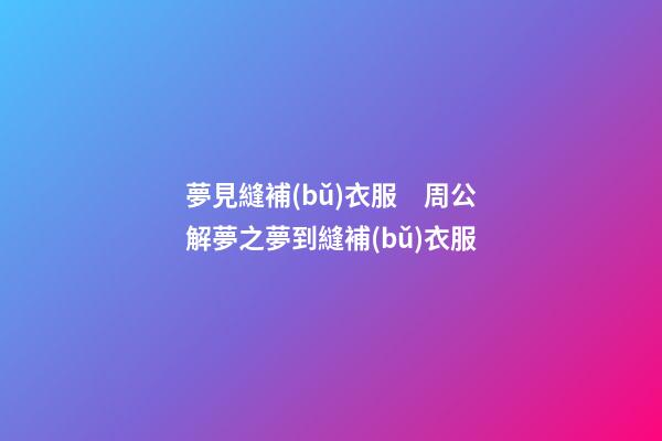 夢見縫補(bǔ)衣服　周公解夢之夢到縫補(bǔ)衣服